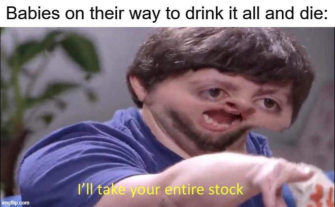 I'll take your entire stock | Babies on their way to drink it all and die: | image tagged in i'll take your entire stock | made w/ Imgflip meme maker