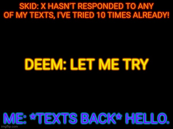 SKID: X HASN'T RESPONDED TO ANY OF MY TEXTS, I'VE TRIED 10 TIMES ALREADY! DEEM: LET ME TRY; ME: *TEXTS BACK* HELLO. | made w/ Imgflip meme maker