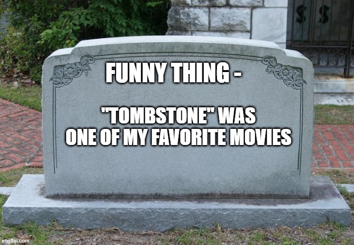 Gravestone | FUNNY THING -; "TOMBSTONE" WAS ONE OF MY FAVORITE MOVIES | image tagged in gravestone | made w/ Imgflip meme maker