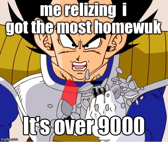 9000!!!! | me relizing  i got the most homewuk | image tagged in it's over 9000 dragon ball z newer animation | made w/ Imgflip meme maker