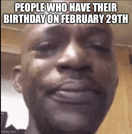 Crying black dude | PEOPLE WHO HAVE THEIR BIRTHDAY ON FEBRUARY 29TH | image tagged in crying black dude | made w/ Imgflip meme maker