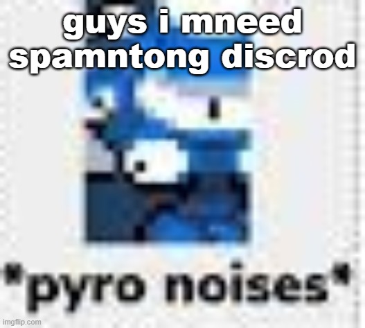 *pyro noises* | guys i mneed spamntong discrod | image tagged in pyro noises | made w/ Imgflip meme maker
