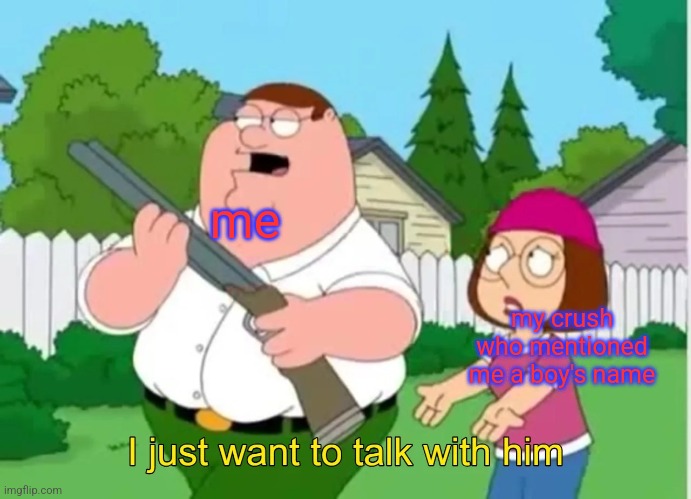 I just want to talk with him | me; my crush who mentioned me a boy's name | image tagged in i just want to talk with him | made w/ Imgflip meme maker