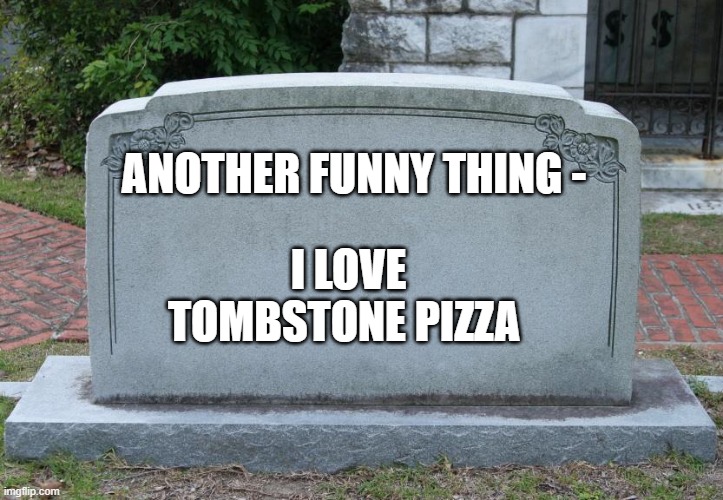 Gravestone | ANOTHER FUNNY THING -; I LOVE TOMBSTONE PIZZA | image tagged in gravestone | made w/ Imgflip meme maker