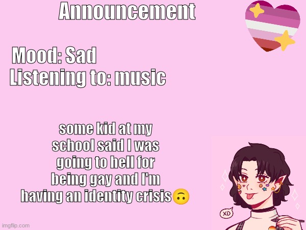 Announcement; Mood: Sad; Listening to: music; some kid at my school said I was going to hell for being gay and I'm having an identity crisis🙃 | made w/ Imgflip meme maker