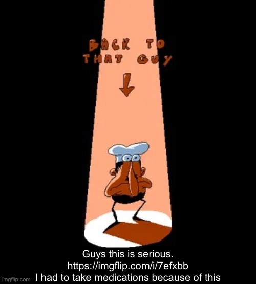 Back to that guy | Guys this is serious.
https://imgflip.com/i/7efxbb
I had to take medications because of this | image tagged in back to that guy | made w/ Imgflip meme maker