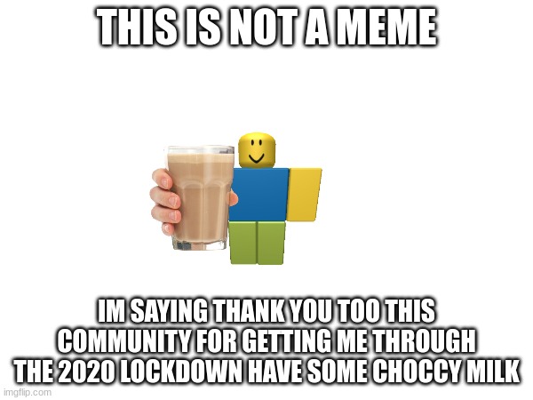 thank you | THIS IS NOT A MEME; IM SAYING THANK YOU TOO THIS COMMUNITY FOR GETTING ME THROUGH THE 2020 LOCKDOWN HAVE SOME CHOCCY MILK | image tagged in thanks | made w/ Imgflip meme maker