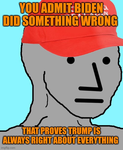 MAGA NPC | YOU ADMIT BIDEN DID SOMETHING WRONG; THAT PROVES TRUMP IS ALWAYS RIGHT ABOUT EVERYTHING | image tagged in maga npc | made w/ Imgflip meme maker