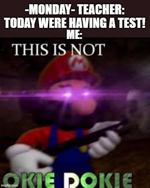 me when test: | -MONDAY- TEACHER: TODAY WERE HAVING A TEST! ME: | image tagged in this is not okie dokie | made w/ Imgflip meme maker