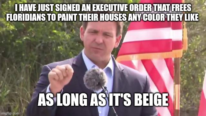 Florida Governor Ron DeSantis | I HAVE JUST SIGNED AN EXECUTIVE ORDER THAT FREES FLORIDIANS TO PAINT THEIR HOUSES ANY COLOR THEY LIKE; AS LONG AS IT'S BEIGE | image tagged in florida governor ron desantis | made w/ Imgflip meme maker