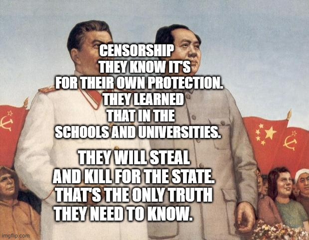 Stalin and Mao | CENSORSHIP       THEY KNOW IT'S FOR THEIR OWN PROTECTION. 
  THEY LEARNED THAT IN THE SCHOOLS AND UNIVERSITIES. THEY WILL STEAL AND KILL FOR THE STATE. THAT'S THE ONLY TRUTH THEY NEED TO KNOW. | image tagged in stalin and mao | made w/ Imgflip meme maker