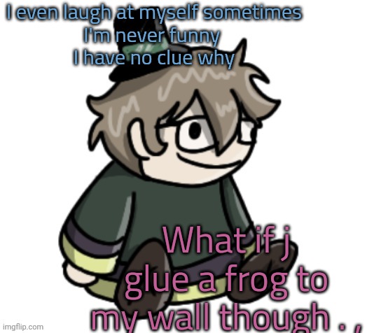 My brain left me | I even laugh at myself sometimes
I'm never funny 
I have no clue why; What if j glue a frog to my wall though . , | image tagged in cracker | made w/ Imgflip meme maker