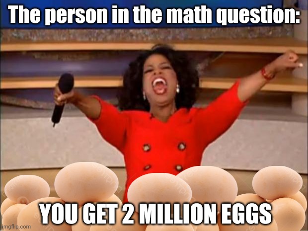 The person in the math question be like: | The person in the math question:; YOU GET 2 MILLION EGGS | image tagged in memes,oprah you get a,funny,egg,math,school | made w/ Imgflip meme maker