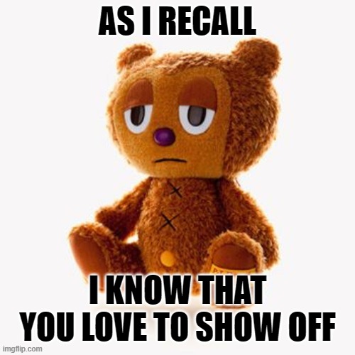 Pj plush | AS I RECALL; I KNOW THAT YOU LOVE TO SHOW OFF | image tagged in pj plush | made w/ Imgflip meme maker