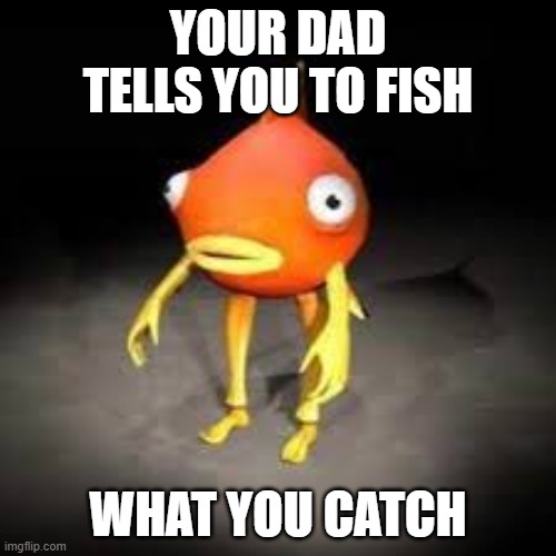 Feesh | YOUR DAD TELLS YOU TO FISH; WHAT YOU CATCH | image tagged in weird | made w/ Imgflip meme maker