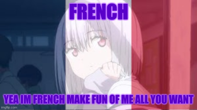 ig everyone is naming their nationalities or whatever | FRENCH; YEA IM FRENCH MAKE FUN OF ME ALL YOU WANT | made w/ Imgflip meme maker