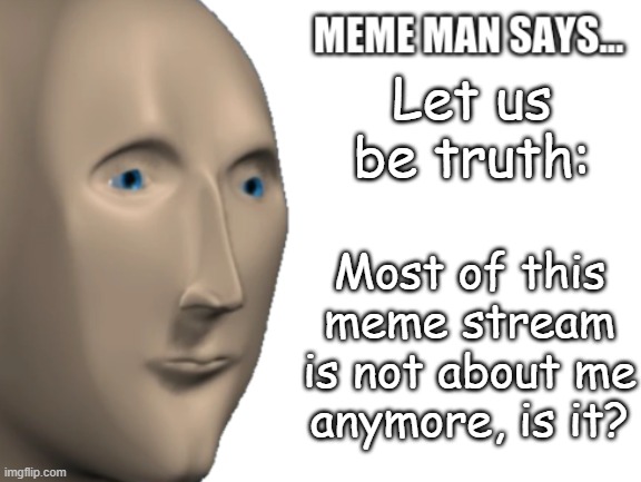 Most posts aren't even including meme man at all | Let us be truth:; Most of this meme stream is not about me anymore, is it? | image tagged in meme man says,meme man,you have been blessed for reading the tags,memes,funny | made w/ Imgflip meme maker