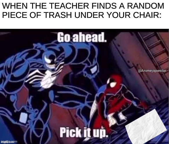 its true | WHEN THE TEACHER FINDS A RANDOM PIECE OF TRASH UNDER YOUR CHAIR: | image tagged in pick it up | made w/ Imgflip meme maker