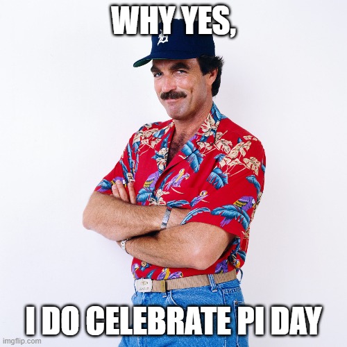 Magnum Pi Day | WHY YES, I DO CELEBRATE PI DAY | image tagged in tom selleck,magnum pi,pi day,pi,magnum | made w/ Imgflip meme maker