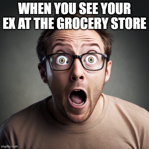 surprise | WHEN YOU SEE YOUR EX AT THE GROCERY STORE | image tagged in suprise | made w/ Imgflip meme maker