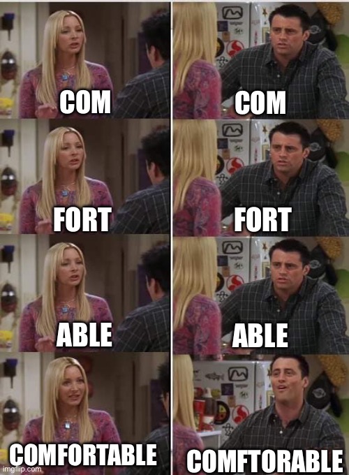 I don’t understand why we say it like this | COM; COM; FORT; FORT; ABLE; ABLE; COMFORTABLE; COMFTORABLE | image tagged in phoebe joey,memes,logic,facts,relatable,spelling | made w/ Imgflip meme maker