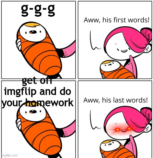Aww, His Last Words | g-g-g; get off imgflip and do your homework | image tagged in aww his last words | made w/ Imgflip meme maker