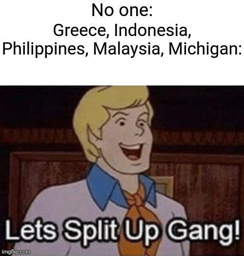 I hope Michigan didn't split up | No one:; Greece, Indonesia, Philippines, Malaysia, Michigan: | image tagged in let s split up hang,memes,countries,funny | made w/ Imgflip meme maker