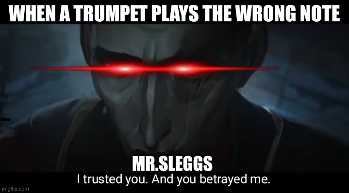 Mr.Slayygs | WHEN A TRUMPET PLAYS THE WRONG NOTE; MR.SLEGGS | image tagged in i trusted you and you betrayed me | made w/ Imgflip meme maker