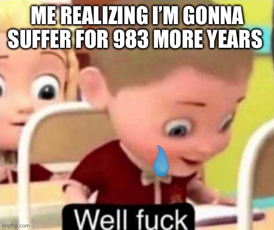 Well frick | ME REALIZING I’M GONNA SUFFER FOR 983 MORE YEARS | image tagged in well frick | made w/ Imgflip meme maker