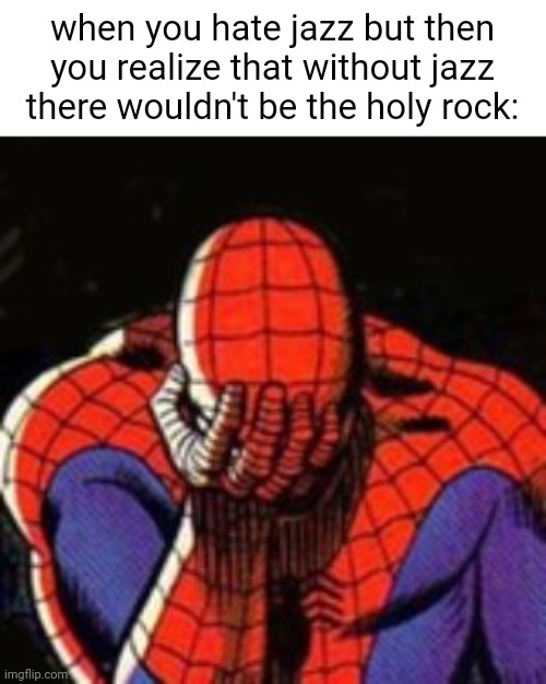 Sad Spiderman | when you hate jazz but then you realize that without jazz there wouldn't be the holy rock: | image tagged in sad spiderman,jazz,rock,rock n roll,rock and roll | made w/ Imgflip meme maker