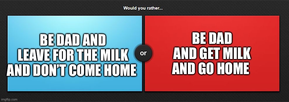 Would you rather | BE DAD AND GET MILK AND GO HOME; BE DAD AND LEAVE FOR THE MILK AND DON’T COME HOME | image tagged in would you rather | made w/ Imgflip meme maker