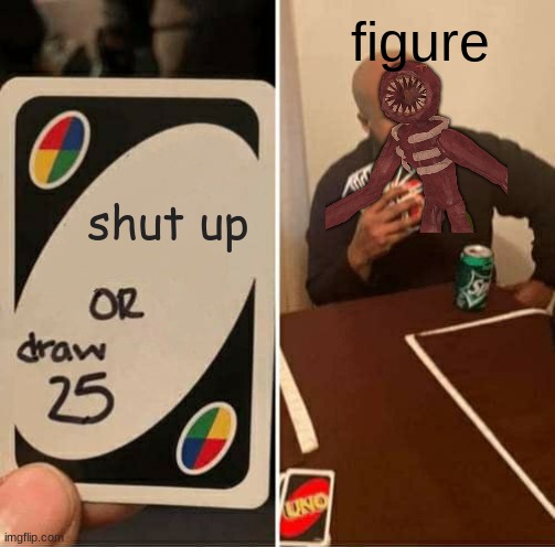 UNO Draw 25 Cards | figure; shut up | image tagged in memes,uno draw 25 cards | made w/ Imgflip meme maker