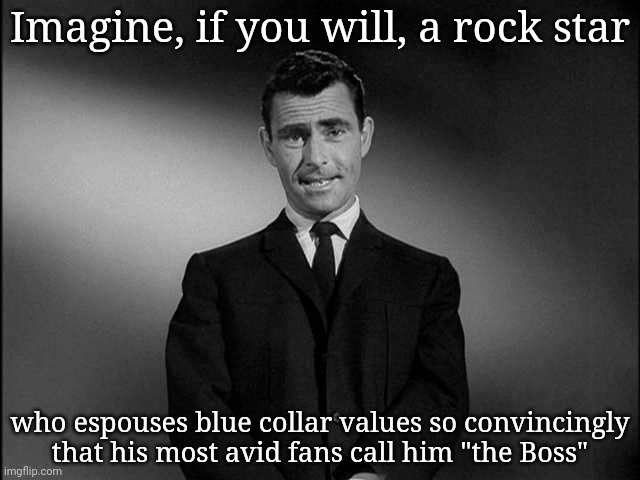 rod serling twilight zone | Imagine, if you will, a rock star; who espouses blue collar values so convincingly
that his most avid fans call him "the Boss" | image tagged in rod serling twilight zone | made w/ Imgflip meme maker