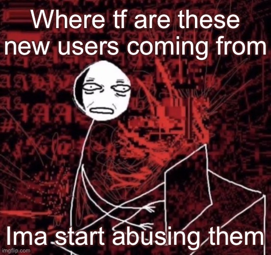 Ass fard | Where tf are these new users coming from; Ima start abusing them | image tagged in ass fard | made w/ Imgflip meme maker
