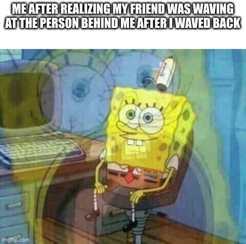 Contemplating my life | ME AFTER REALIZING MY FRIEND WAS WAVING AT THE PERSON BEHIND ME AFTER I WAVED BACK | image tagged in spongebob panic inside | made w/ Imgflip meme maker