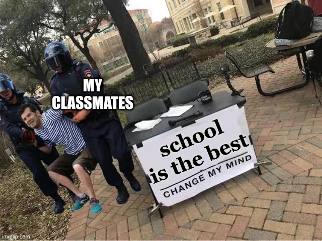Change My Mind Guy Arrested | MY CLASSMATES; school is the best | image tagged in change my mind guy arrested,school | made w/ Imgflip meme maker