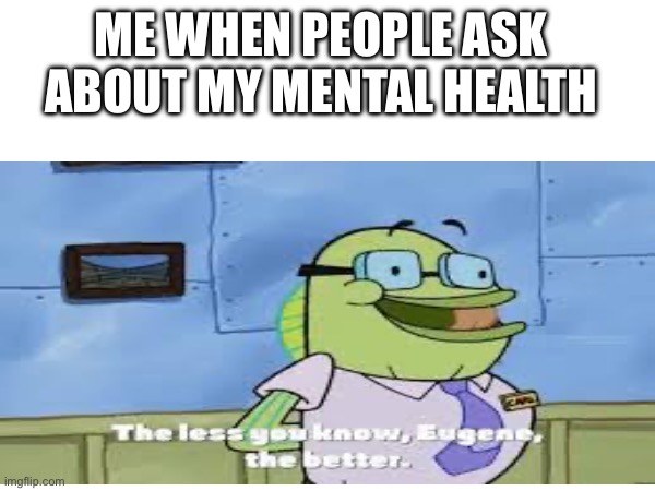 The less you know Eugene the better | ME WHEN PEOPLE ASK ABOUT MY MENTAL HEALTH | image tagged in spongebob | made w/ Imgflip meme maker