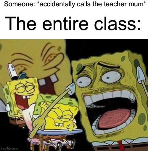 I will admit I did this once | Someone: *accidentally calls the teacher mum*; The entire class: | image tagged in spongebob laughing hysterically,memes,funny,school,teachers | made w/ Imgflip meme maker