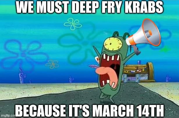 The day Krabs fries, i'm guessing? | WE MUST DEEP FRY KRABS; BECAUSE IT'S MARCH 14TH | image tagged in plankton screaming,spongebob,plankton,spongebob movie | made w/ Imgflip meme maker