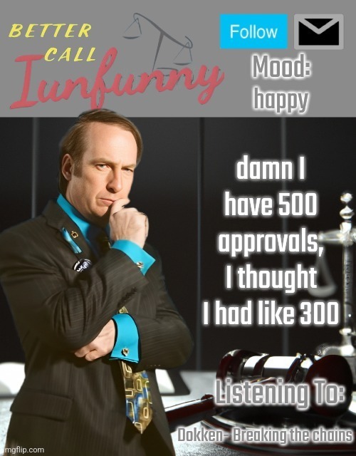 iUnFunny's Better Call Saul template thx iUnFunny | happy; damn I have 500 approvals, I thought I had like 300; Dokken- Breaking the chains | image tagged in iunfunny's better call saul template thx iunfunny | made w/ Imgflip meme maker