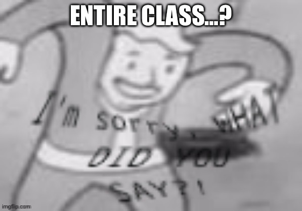 ENTIRE CLASS…? | made w/ Imgflip meme maker