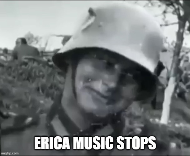 Hanz the German Soldier | ERICA MUSIC STOPS | image tagged in hanz the german soldier | made w/ Imgflip meme maker