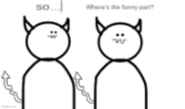 So...where's the funny part? | image tagged in so where's the funny part | made w/ Imgflip meme maker