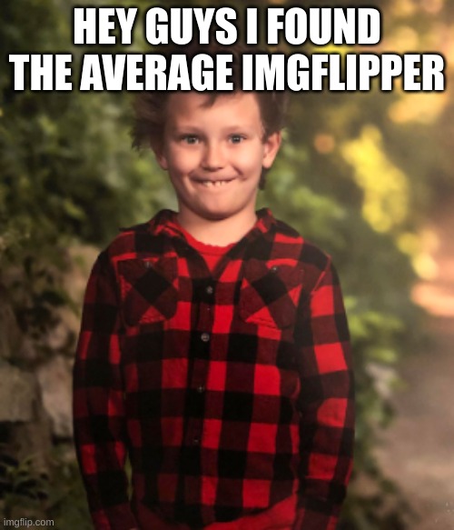 facts tho | HEY GUYS I FOUND THE AVERAGE IMGFLIPPER | image tagged in memes,kids,lolz | made w/ Imgflip meme maker