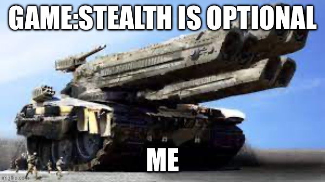 Stealth | GAME:STEALTH IS OPTIONAL; ME | image tagged in tank | made w/ Imgflip meme maker