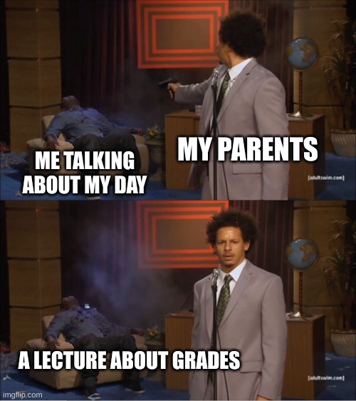 lollllllllll | MY PARENTS; ME TALKING ABOUT MY DAY; A LECTURE ABOUT GRADES | image tagged in memes,who killed hannibal | made w/ Imgflip meme maker