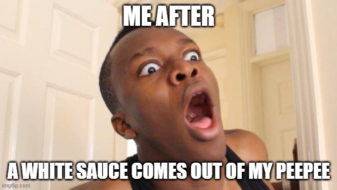 Surprised Ksi | ME AFTER; A WHITE SAUCE COMES OUT OF MY PEEPEE | image tagged in surprised ksi | made w/ Imgflip meme maker