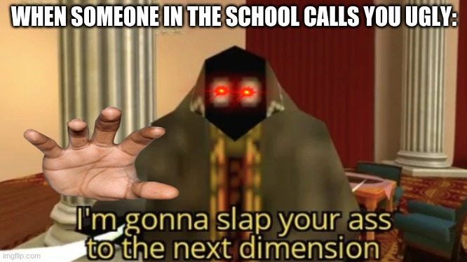 when someone call you ugly | WHEN SOMEONE IN THE SCHOOL CALLS YOU UGLY: | image tagged in i'm gonna slap your ass to the next dimension | made w/ Imgflip meme maker