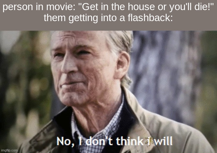 Bro, why cant you have a flashback IN THE HOUSE!??! | person in movie: "Get in the house or you'll die!"
them getting into a flashback: | image tagged in no i dont think i will | made w/ Imgflip meme maker