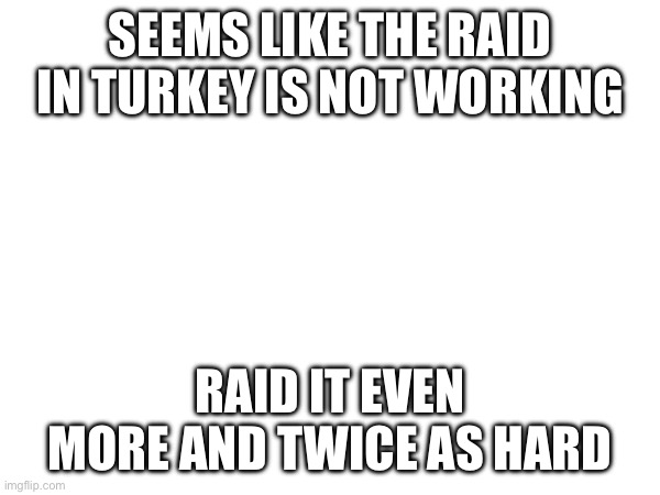 SEEMS LIKE THE RAID IN TURKEY IS NOT WORKING; RAID IT EVEN MORE AND TWICE AS HARD | made w/ Imgflip meme maker